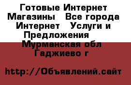 Готовые Интернет-Магазины - Все города Интернет » Услуги и Предложения   . Мурманская обл.,Гаджиево г.